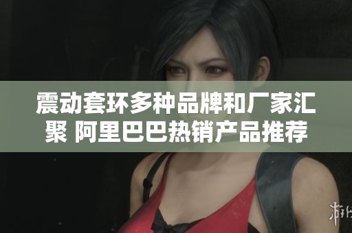 震动套环多种品牌和厂家汇聚 阿里巴巴热销产品推荐