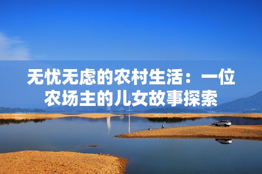 无忧无虑的农村生活：一位农场主的儿女故事探索
