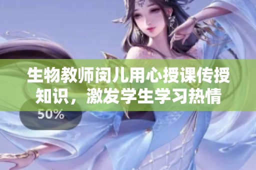 生物教师闵儿用心授课传授知识，激发学生学习热情