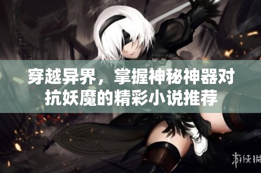 穿越异界，掌握神秘神器对抗妖魔的精彩小说推荐