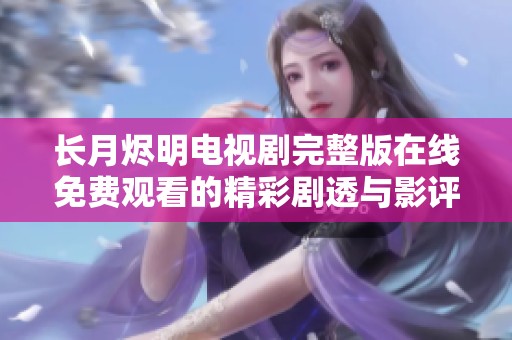 长月烬明电视剧完整版在线免费观看的精彩剧透与影评分析