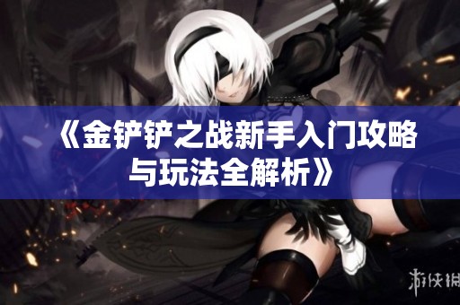 《金铲铲之战新手入门攻略与玩法全解析》