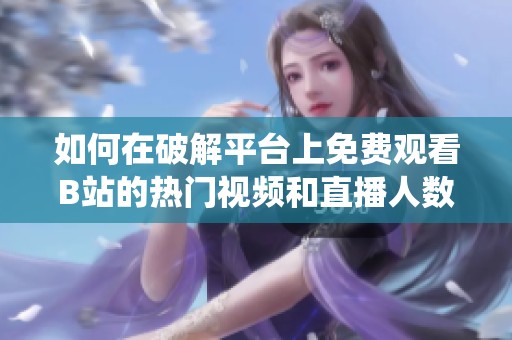 如何在破解平台上免费观看B站的热门视频和直播人数统计