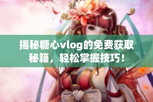揭秘糖心vlog的免费获取秘籍，轻松掌握技巧！