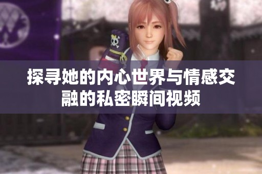探寻她的内心世界与情感交融的私密瞬间视频