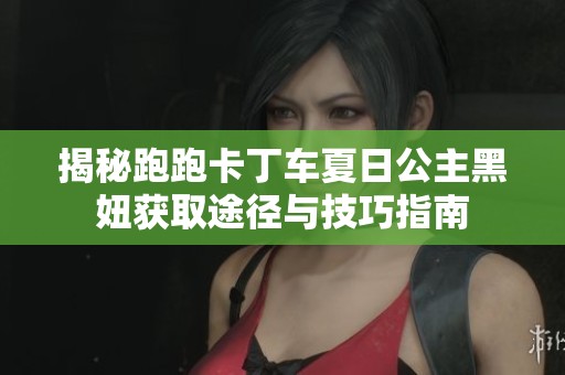 揭秘跑跑卡丁车夏日公主黑妞获取途径与技巧指南