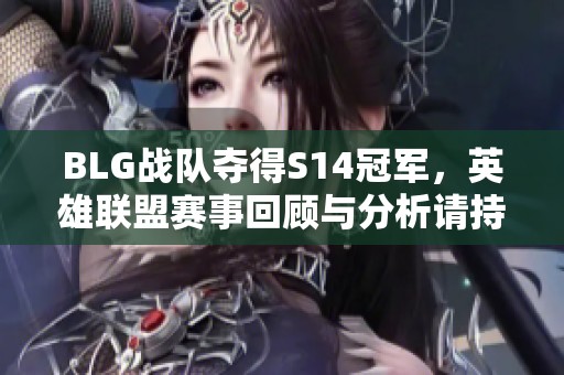 BLG战队夺得S14冠军，英雄联盟赛事回顾与分析请持续关注