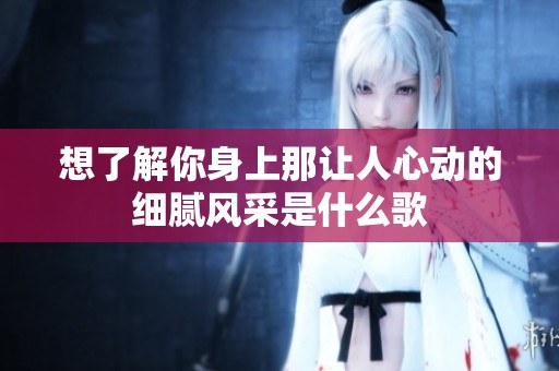 想了解你身上那让人心动的细腻风采是什么歌