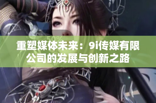 重塑媒体未来：9i传媒有限公司的发展与创新之路