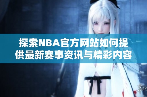 探索NBA官方网站如何提供最新赛事资讯与精彩内容