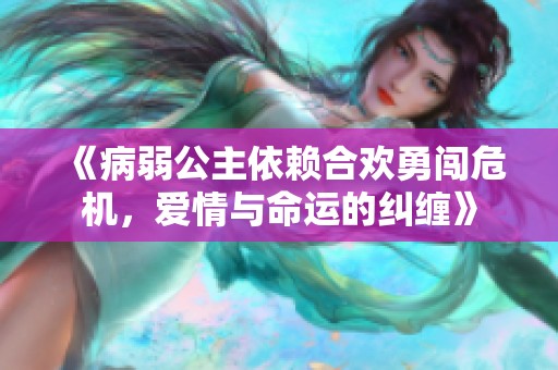 《病弱公主依赖合欢勇闯危机，爱情与命运的纠缠》