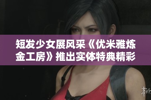 短发少女展风采《优米雅炼金工房》推出实体特典精彩内容