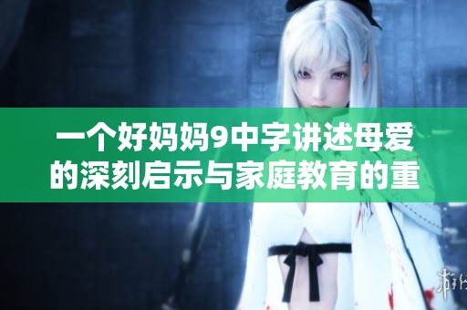 一个好妈妈9中字讲述母爱的深刻启示与家庭教育的重要性