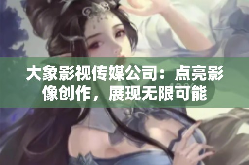 大象影视传媒公司：点亮影像创作，展现无限可能
