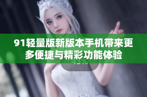 91轻量版新版本手机带来更多便捷与精彩功能体验