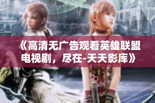 《高清无广告观看英雄联盟电视剧，尽在-天天影库》