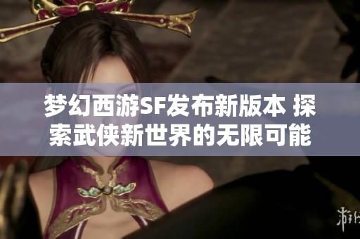 梦幻西游SF发布新版本 探索武侠新世界的无限可能