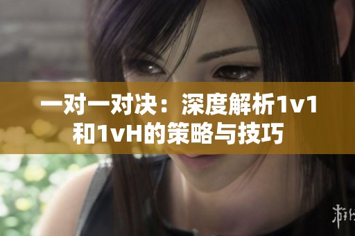 一对一对决：深度解析1v1和1vH的策略与技巧