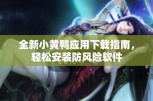 全新小黄鸭应用下载指南，轻松安装防风险软件
