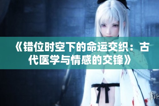 《错位时空下的命运交织：古代医学与情感的交锋》