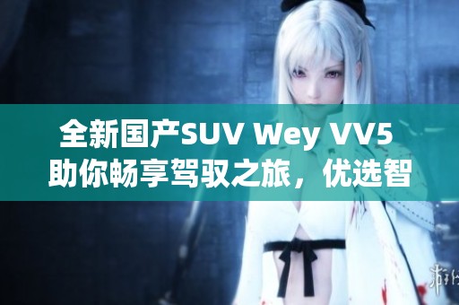 全新国产SUV Wey VV5 助你畅享驾驭之旅，优选智能体验