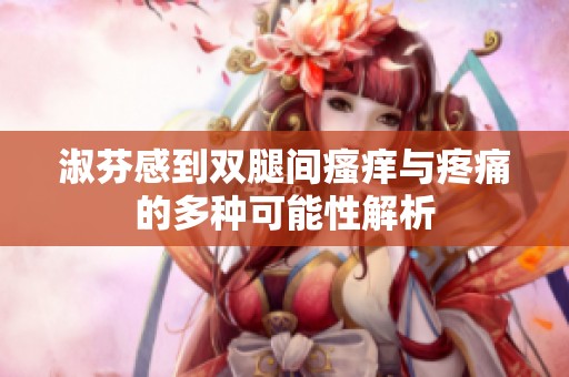 淑芬感到双腿间瘙痒与疼痛的多种可能性解析