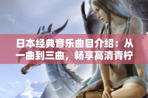 日本经典音乐曲目介绍：从一曲到三曲，畅享高清青柠魅力