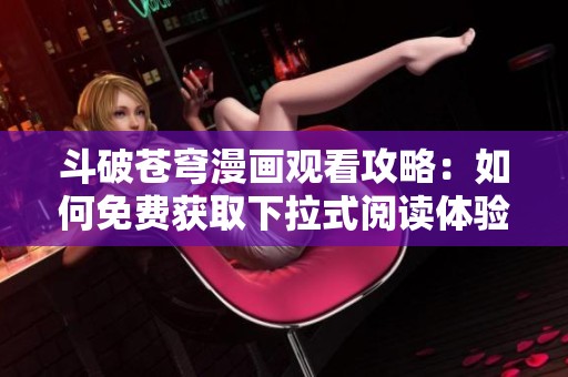 斗破苍穹漫画观看攻略：如何免费获取下拉式阅读体验