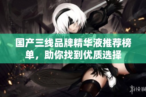 国产三线品牌精华液推荐榜单，助你找到优质选择