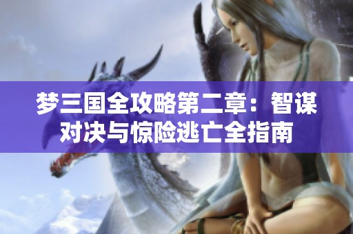 梦三国全攻略第二章：智谋对决与惊险逃亡全指南