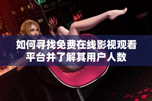 如何寻找免费在线影视观看平台并了解其用户人数