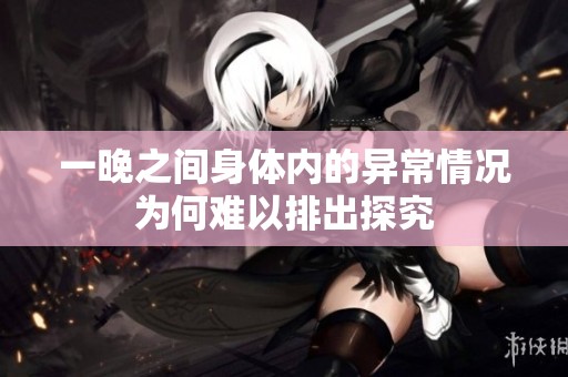 一晚之间身体内的异常情况为何难以排出探究