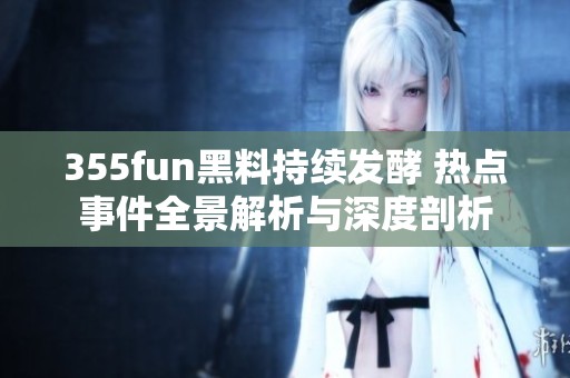 355fun黑料持续发酵 热点事件全景解析与深度剖析