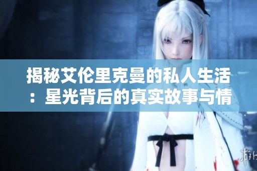 揭秘艾伦里克曼的私人生活：星光背后的真实故事与情感旅程