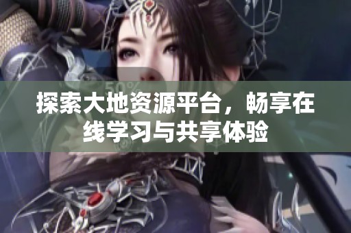 探索大地资源平台，畅享在线学习与共享体验