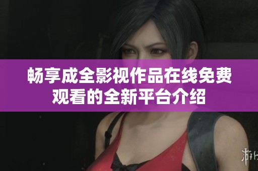 畅享成全影视作品在线免费观看的全新平台介绍