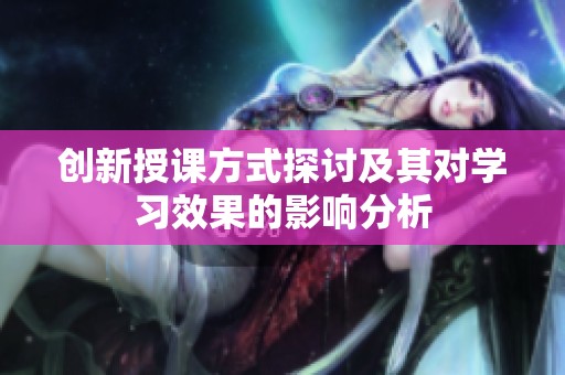 创新授课方式探讨及其对学习效果的影响分析