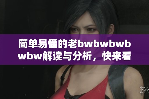 简单易懂的老bwbwbwbwbw解读与分析，快来看！