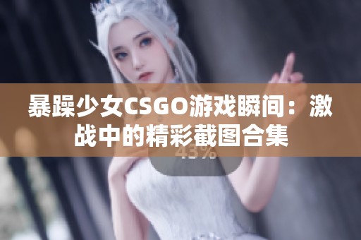 暴躁少女CSGO游戏瞬间：激战中的精彩截图合集