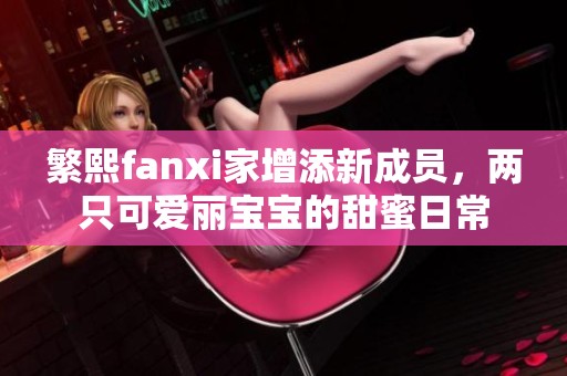 繁熙fanxi家增添新成员，两只可爱丽宝宝的甜蜜日常