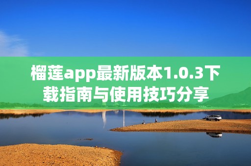 榴莲app最新版本1.0.3下载指南与使用技巧分享