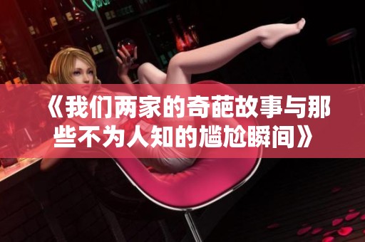 《我们两家的奇葩故事与那些不为人知的尴尬瞬间》