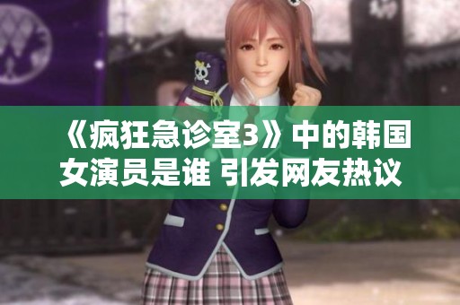 《疯狂急诊室3》中的韩国女演员是谁 引发网友热议