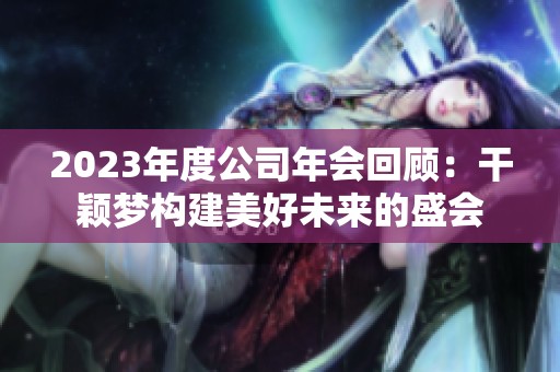 2023年度公司年会回顾：干颖梦构建美好未来的盛会