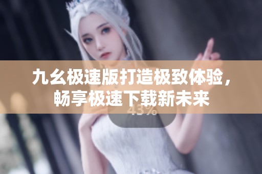 九幺极速版打造极致体验，畅享极速下载新未来