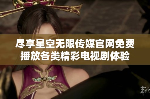 尽享星空无限传媒官网免费播放各类精彩电视剧体验