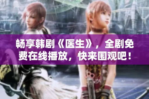 畅享韩剧《医生》，全剧免费在线播放，快来围观吧！