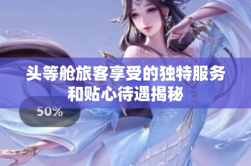 头等舱旅客享受的独特服务和贴心待遇揭秘