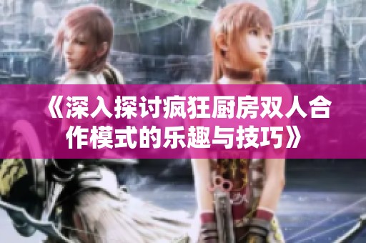 《深入探讨疯狂厨房双人合作模式的乐趣与技巧》