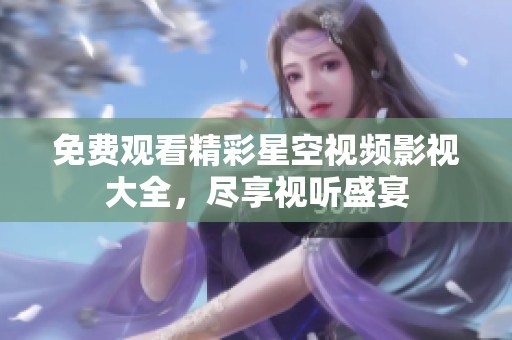 免费观看精彩星空视频影视大全，尽享视听盛宴